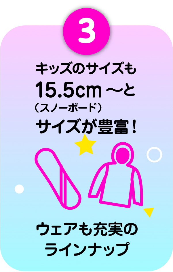 3)キッズのサイズも15.5〜(スノーボード)とサイズが豊富!ウェアも充実のラインナップ